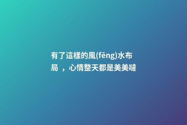 有了這樣的風(fēng)水布局，心情整天都是美美噠